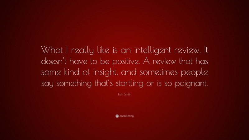 Patti Smith Quote: “What I really like is an intelligent review. It doesn’t have to be positive. A review that has some kind of insight, and sometimes people say something that’s startling or is so poignant.”