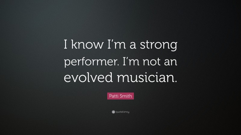 Patti Smith Quote: “I know I’m a strong performer. I’m not an evolved musician.”