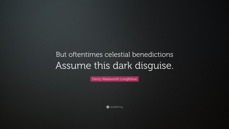 Henry Wadsworth Longfellow Quote: “But oftentimes celestial benedictions Assume this dark disguise.”