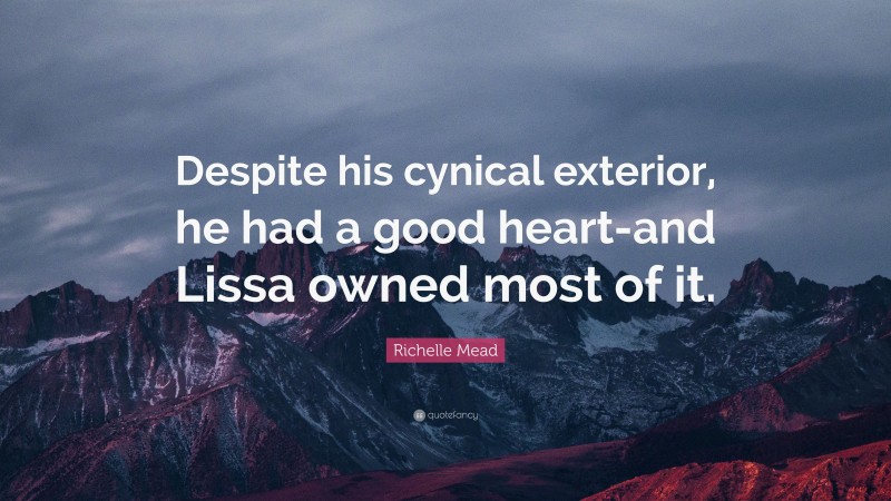 Richelle Mead Quote: “Despite his cynical exterior, he had a good heart-and Lissa owned most of it.”