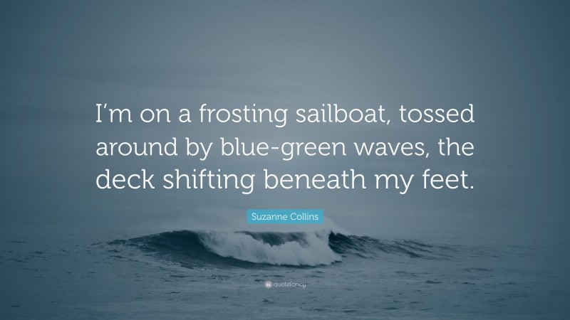 Suzanne Collins Quote: “I’m on a frosting sailboat, tossed around by blue-green waves, the deck shifting beneath my feet.”