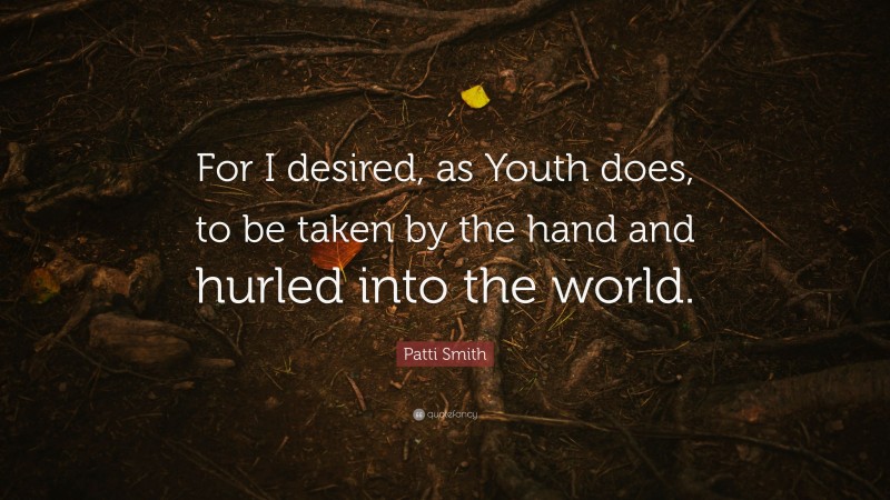 Patti Smith Quote: “For I desired, as Youth does, to be taken by the hand and hurled into the world.”