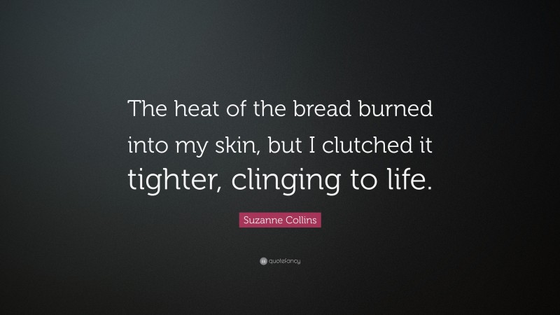 Suzanne Collins Quote: “The heat of the bread burned into my skin, but I clutched it tighter, clinging to life.”