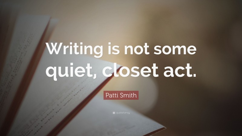 Patti Smith Quote: “Writing is not some quiet, closet act.”