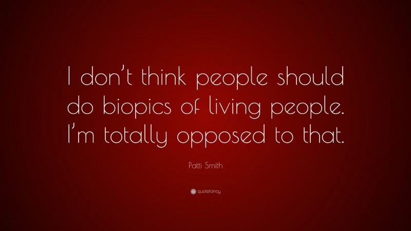 Patti Smith Quote: “I don’t think people should do biopics of living people. I’m totally opposed to that.”