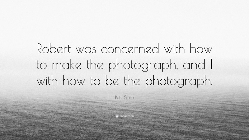 Patti Smith Quote: “Robert was concerned with how to make the photograph, and I with how to be the photograph.”