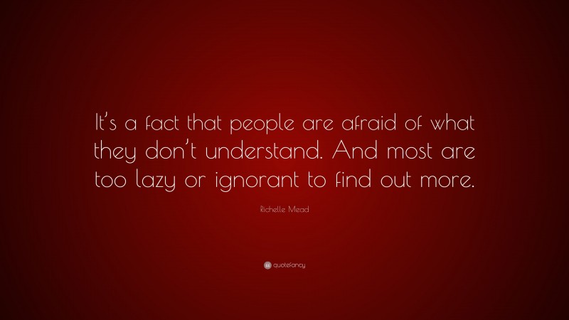 Richelle Mead Quote: “It’s a fact that people are afraid of what they don’t understand. And most are too lazy or ignorant to find out more.”
