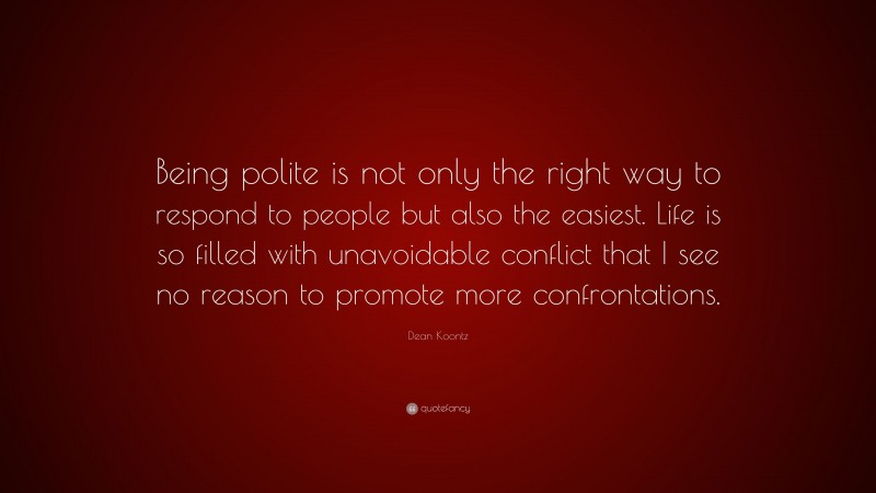 Dean Koontz Quote: “Being polite is not only the right way to respond to people but also the easiest. Life is so filled with unavoidable conflict that I see no reason to promote more confrontations.”