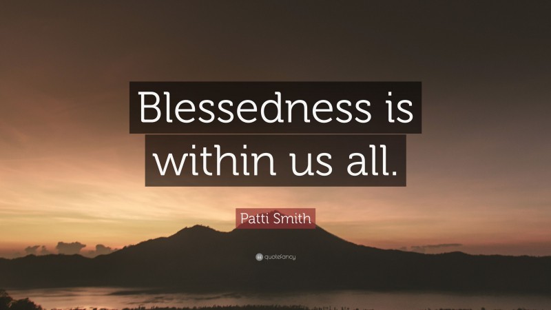 Patti Smith Quote: “Blessedness is within us all.”