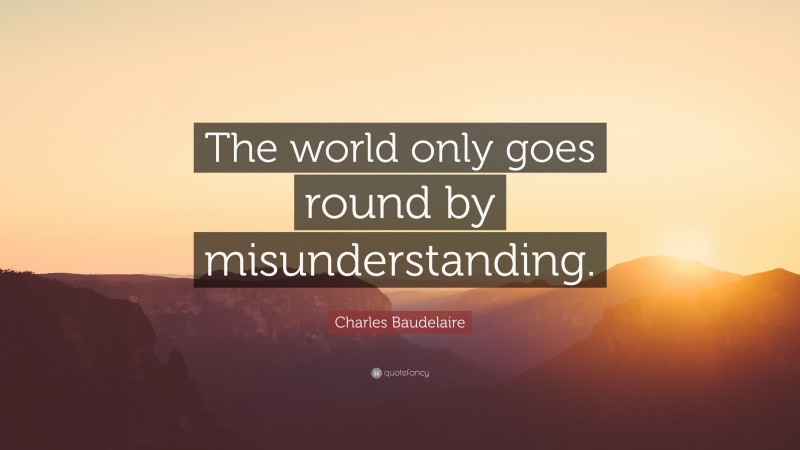 Charles Baudelaire Quote: “The world only goes round by misunderstanding.”