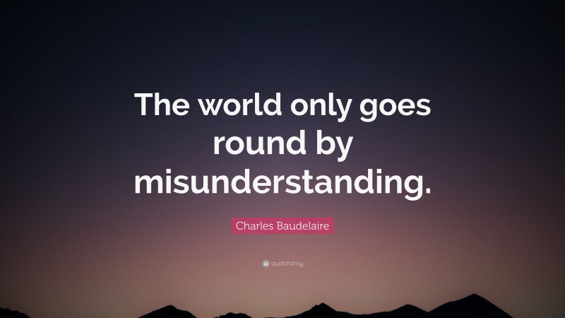 Charles Baudelaire Quote: “The world only goes round by misunderstanding.”