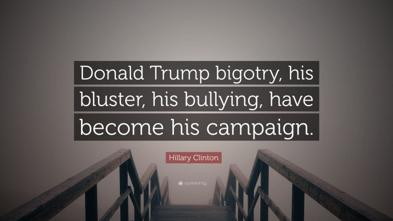 Hillary Clinton Quote: “Donald Trump bigotry, his bluster, his bullying, have become his campaign.”