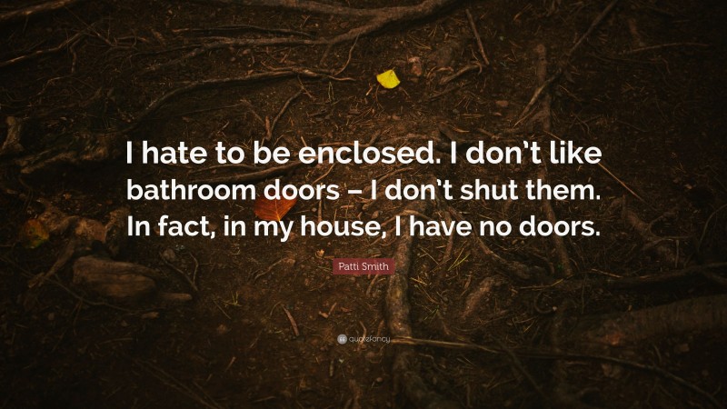 Patti Smith Quote: “I hate to be enclosed. I don’t like bathroom doors – I don’t shut them. In fact, in my house, I have no doors.”