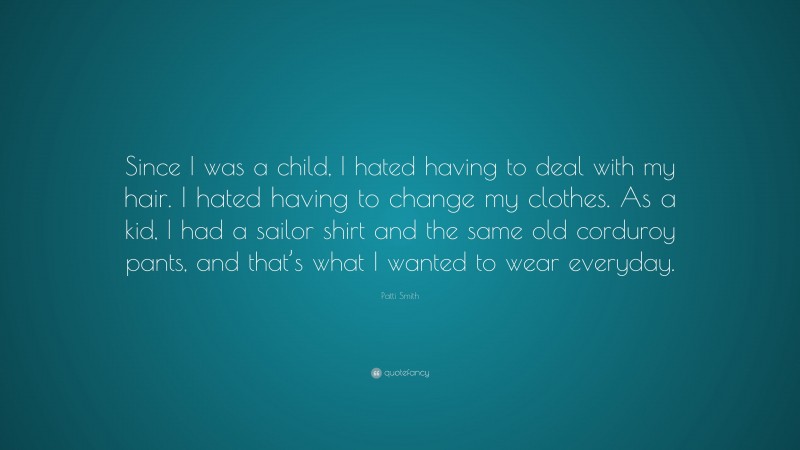 Patti Smith Quote: “Since I was a child, I hated having to deal with my hair. I hated having to change my clothes. As a kid, I had a sailor shirt and the same old corduroy pants, and that’s what I wanted to wear everyday.”