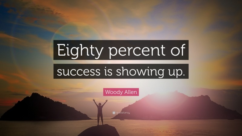 Woody Allen Quote: “Eighty percent of success is showing up.”