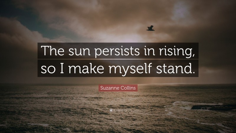 Suzanne Collins Quote: “The sun persists in rising, so I make myself stand.”