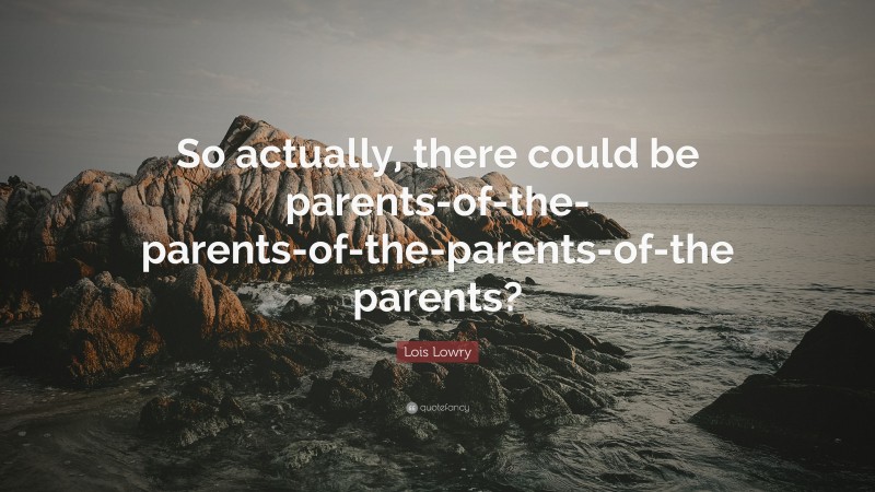 Lois Lowry Quote: “So actually, there could be parents-of-the-parents-of-the-parents-of-the parents?”
