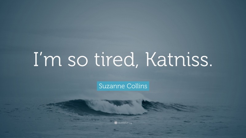 Suzanne Collins Quote: “I’m so tired, Katniss.”