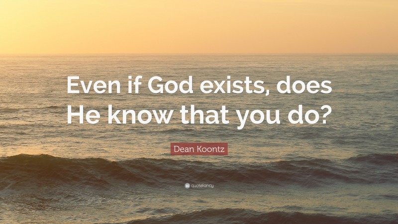 Dean Koontz Quote: “Even if God exists, does He know that you do?”
