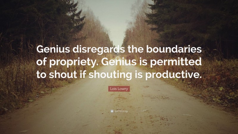 Lois Lowry Quote: “Genius disregards the boundaries of propriety. Genius is permitted to shout if shouting is productive.”