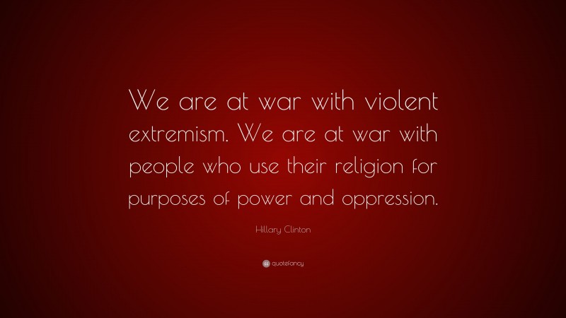Hillary Clinton Quote: “We are at war with violent extremism. We are at war with people who use their religion for purposes of power and oppression.”