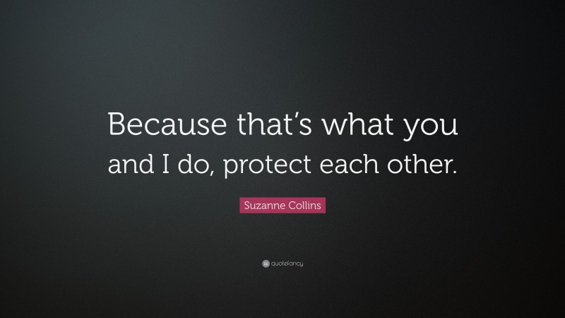 Suzanne Collins Quote: “Because that’s what you and I do, protect each other.”