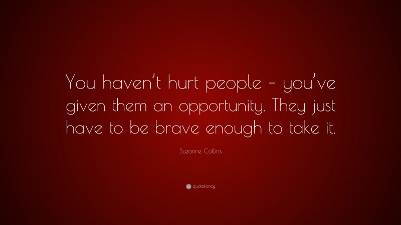 Suzanne Collins Quote: “You haven’t hurt people – you’ve given them an opportunity. They just have to be brave enough to take it.”