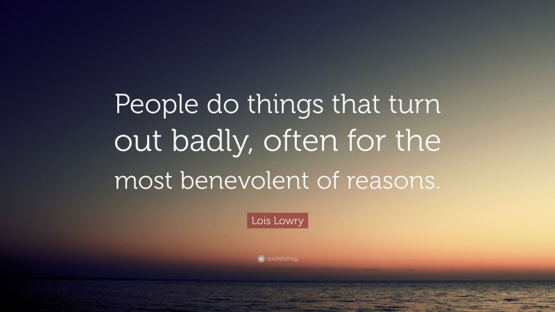 Lois Lowry Quote: “People do things that turn out badly, often for the most benevolent of reasons.”