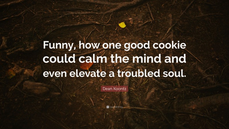 Dean Koontz Quote: “Funny, how one good cookie could calm the mind and even elevate a troubled soul.”