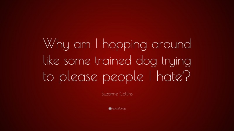 Suzanne Collins Quote: “Why am I hopping around like some trained dog trying to please people I hate?”
