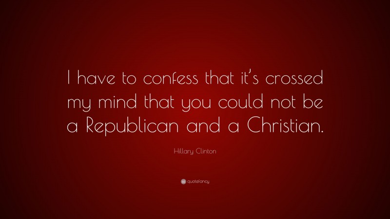 Hillary Clinton Quote: “I have to confess that it’s crossed my mind that you could not be a Republican and a Christian.”