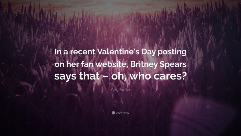 Amy Poehler Quote: “In a recent Valentine’s Day posting on her fan website, Britney Spears says that – oh, who cares?”