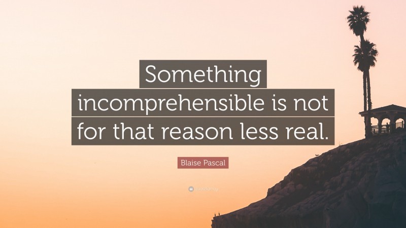 Blaise Pascal Quote: “Something incomprehensible is not for that reason less real.”
