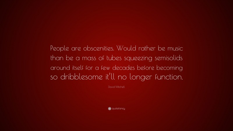 David Mitchell Quote: “People are obscenities. Would rather be music than be a mass of tubes squeezing semisolids around itself for a few decades before becoming so dribblesome it’ll no longer function.”