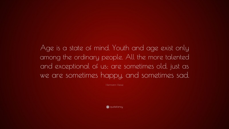 Hermann Hesse Quote: “Age is a state of mind. Youth and age exist only among the ordinary people. All the more talented and exceptional of us; are sometimes old, just as we are sometimes happy, and sometimes sad.”