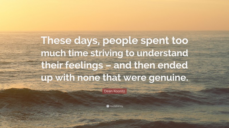 Dean Koontz Quote: “These days, people spent too much time striving to understand their feelings – and then ended up with none that were genuine.”