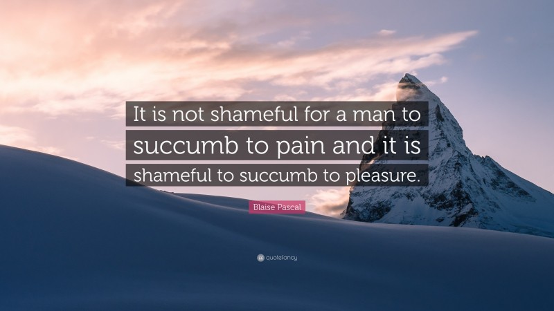 Blaise Pascal Quote: “It is not shameful for a man to succumb to pain and it is shameful to succumb to pleasure.”