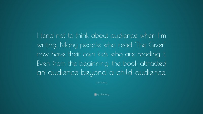 Lois Lowry Quote: “I tend not to think about audience when I’m writing. Many people who read ‘The Giver’ now have their own kids who are reading it. Even from the beginning, the book attracted an audience beyond a child audience.”