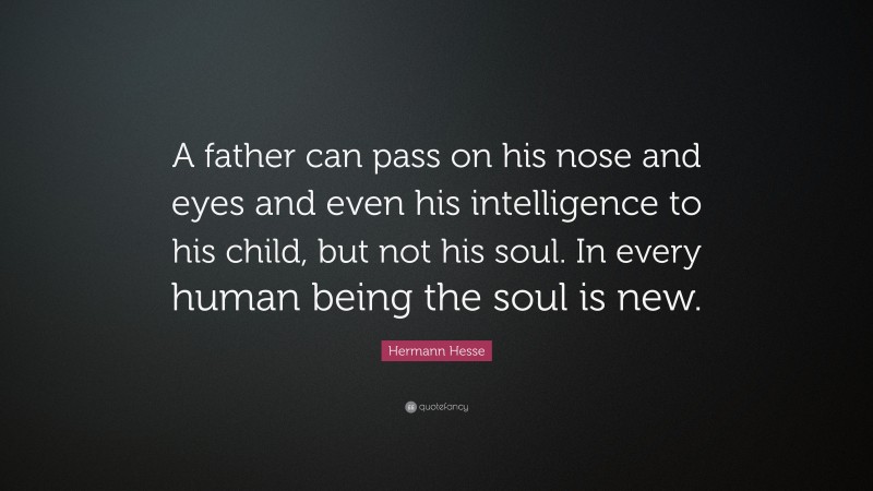 Hermann Hesse Quote: “A father can pass on his nose and eyes and even his intelligence to his child, but not his soul. In every human being the soul is new.”