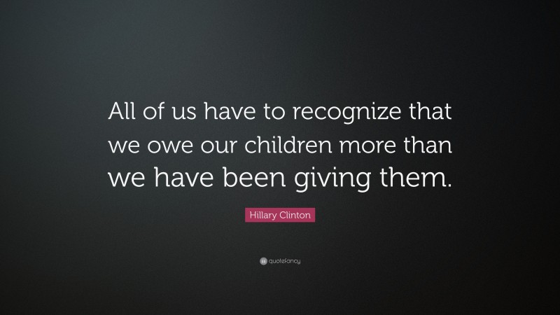 Hillary Clinton Quote: “All of us have to recognize that we owe our children more than we have been giving them.”