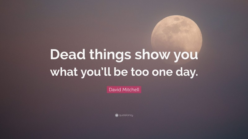 David Mitchell Quote: “Dead things show you what you’ll be too one day.”