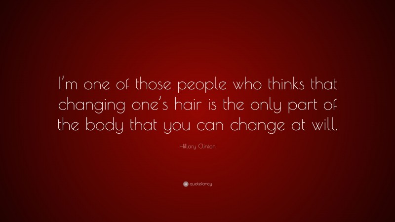 Hillary Clinton Quote: “I’m one of those people who thinks that changing one’s hair is the only part of the body that you can change at will.”