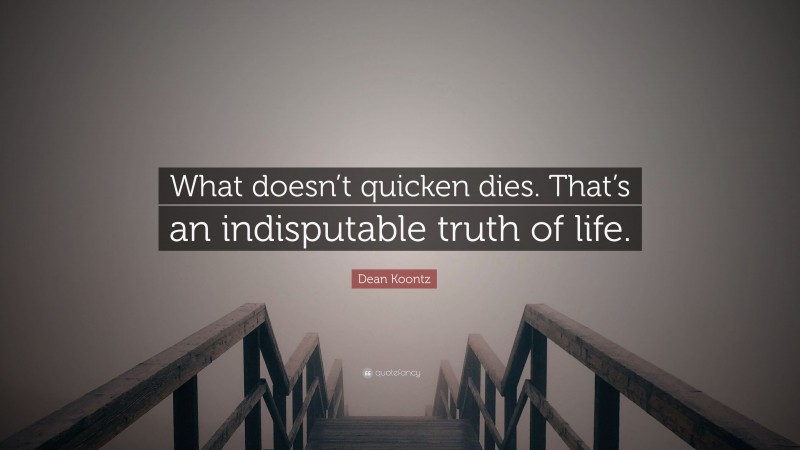Dean Koontz Quote: “What doesn’t quicken dies. That’s an indisputable truth of life.”
