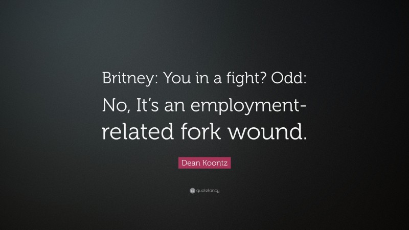 Dean Koontz Quote: “Britney: You in a fight? Odd: No, It’s an employment-related fork wound.”