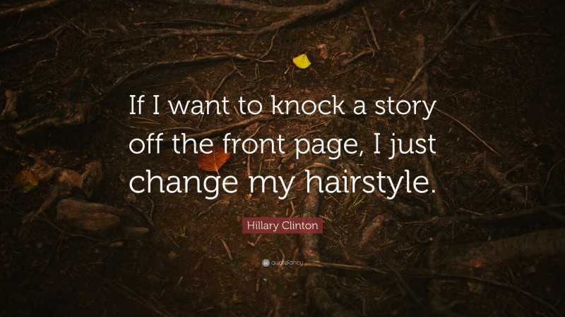 Hillary Clinton Quote: “If I want to knock a story off the front page, I just change my hairstyle.”