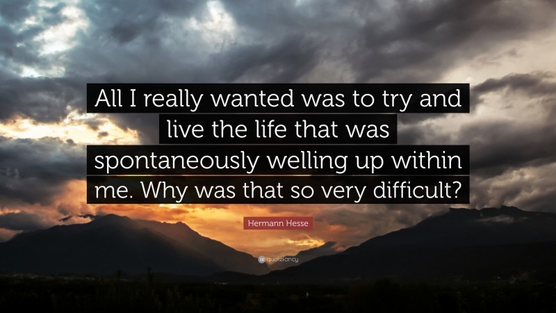 Hermann Hesse Quote: “All I really wanted was to try and live the life that was spontaneously welling up within me. Why was that so very difficult?”