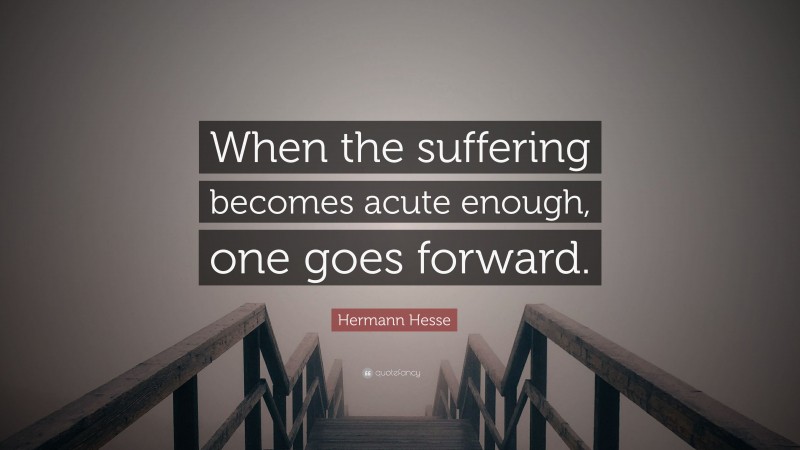 Hermann Hesse Quote: “When the suffering becomes acute enough, one goes forward.”