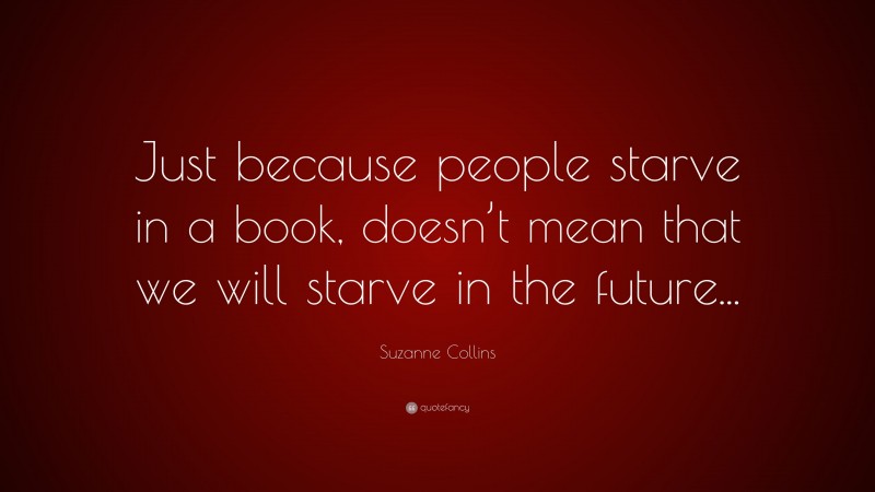 Suzanne Collins Quote: “Just because people starve in a book, doesn’t mean that we will starve in the future...”