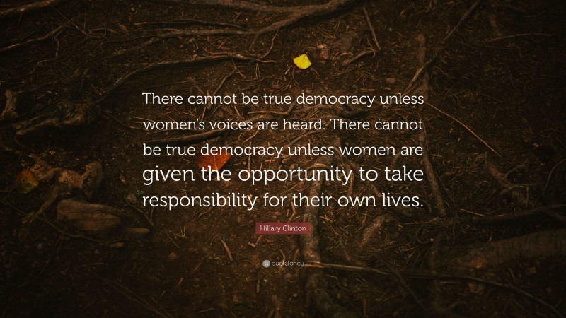 Hillary Clinton Quote: “There cannot be true democracy unless women’s voices are heard. There cannot be true democracy unless women are given the opportunity to take responsibility for their own lives.”