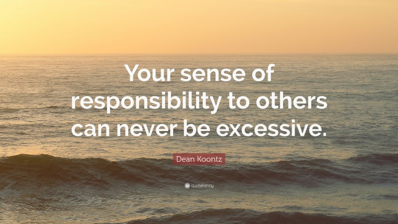 Dean Koontz Quote: “Your sense of responsibility to others can never be excessive.”